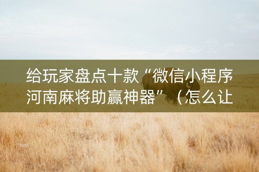 给玩家盘点十款“微信小程序河南麻将助赢神器”（怎么让系统给自己好牌)