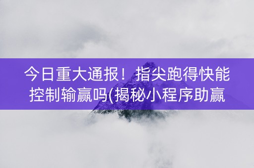 今日重大通报！指尖跑得快能控制输赢吗(揭秘小程序助赢神器购买)