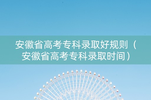 安徽省高考专科录取好规则（安徽省高考专科录取时间）