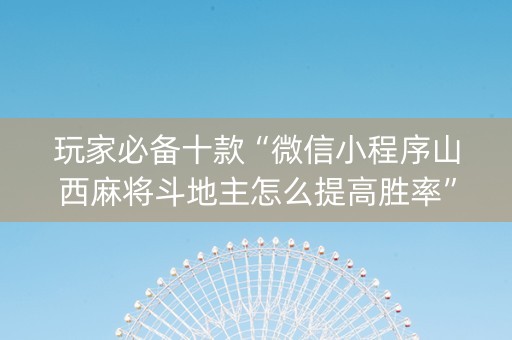 玩家必备十款“微信小程序山西麻将斗地主怎么提高胜率”（开挂辅助插件)