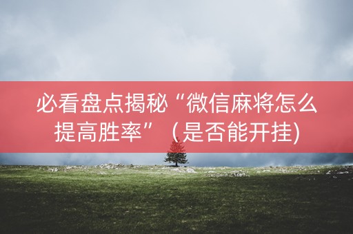 必看盘点揭秘“微信麻将怎么提高胜率”（是否能开挂)