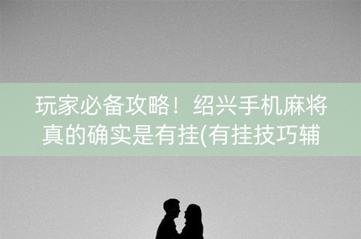 玩家必备攻略！绍兴手机麻将真的确实是有挂(有挂技巧辅助器)