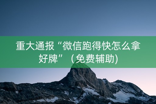 重大通报“微信跑得快怎么拿好牌”（免费辅助)