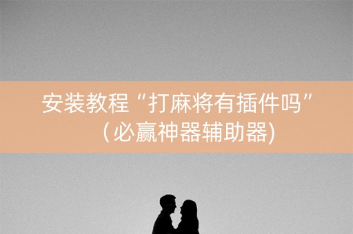 安装教程“打麻将有插件吗”（必赢神器辅助器)