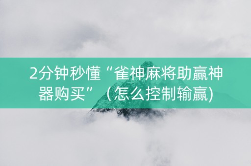 2分钟秒懂“雀神麻将助赢神器购买”（怎么控制输赢)
