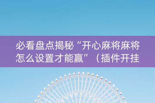 必看盘点揭秘“开心麻将麻将怎么设置才能赢”（插件开挂免费AI)