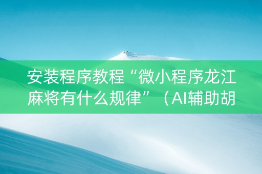 安装程序教程“微小程序龙江麻将有什么规律”（AI辅助胡牌规则)