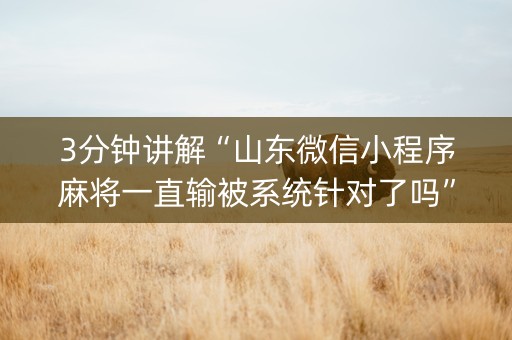 3分钟讲解“山东微信小程序麻将一直输被系统针对了吗”（专用神器下载)