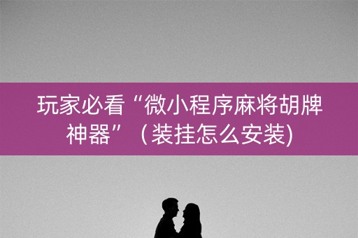 玩家必看“微小程序麻将胡牌神器”（装挂怎么安装)