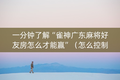 一分钟了解“雀神广东麻将好友房怎么才能赢”（怎么控制输赢)