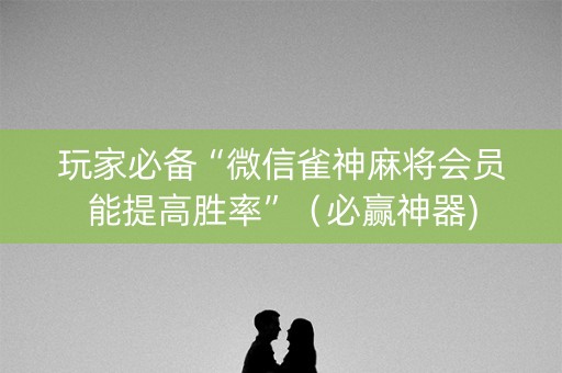 玩家必备“微信雀神麻将会员能提高胜率”（必赢神器)