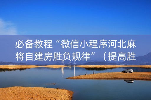 必备教程“微信小程序河北麻将自建房胜负规律”（提高胜率技巧)