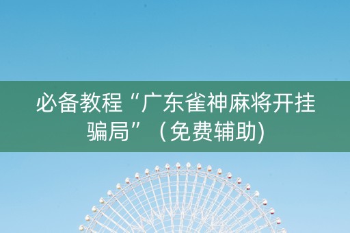 必备教程“广东雀神麻将开挂骗局”（免费辅助)