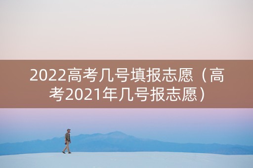 2022高考几号填报志愿（高考2021年几号报志愿）