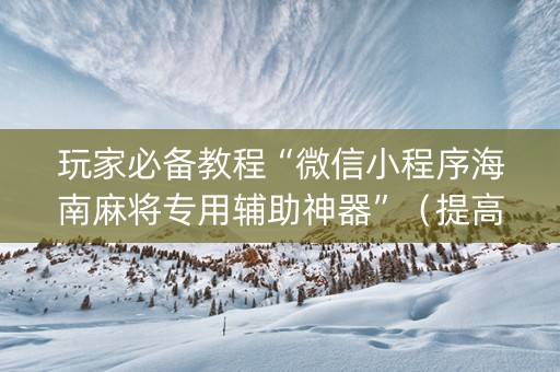玩家必备教程“微信小程序海南麻将专用辅助神器”（提高胜率技巧)