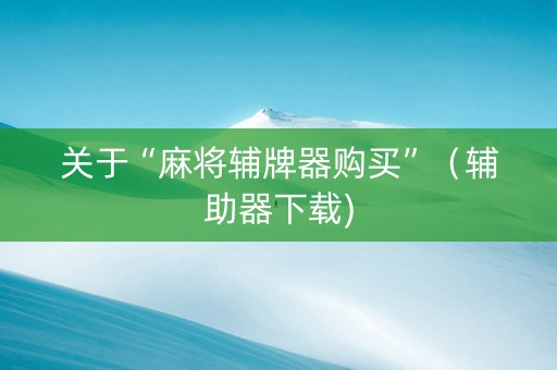关于“麻将辅牌器购买”（辅助器下载)