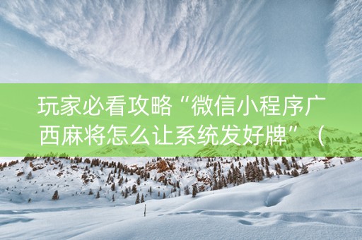 玩家必看攻略“微信小程序广西麻将怎么让系统发好牌”（怎么让系统给自己好牌)