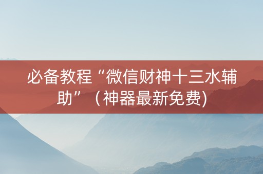 必备教程“微信财神十三水辅助”（神器最新免费)