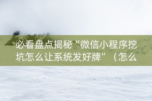 必看盘点揭秘“微信小程序挖坑怎么让系统发好牌”（怎么让系统给你发好牌)