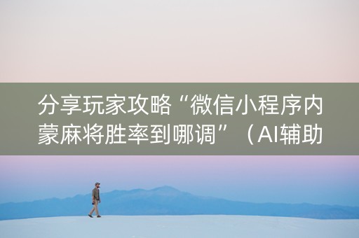 分享玩家攻略“微信小程序内蒙麻将胜率到哪调”（AI辅助胡牌规则)