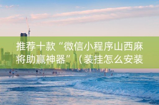 推荐十款“微信小程序山西麻将助赢神器”（装挂怎么安装)