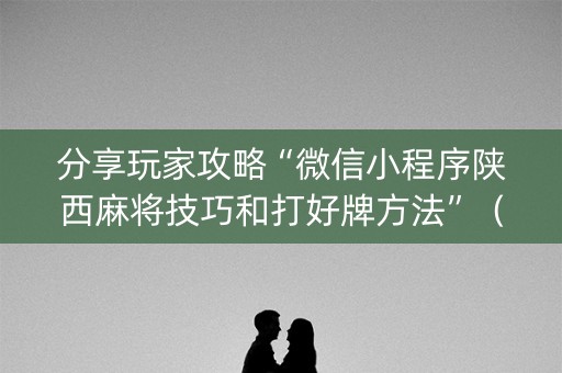 分享玩家攻略“微信小程序陕西麻将技巧和打好牌方法”（怎么调胜率)