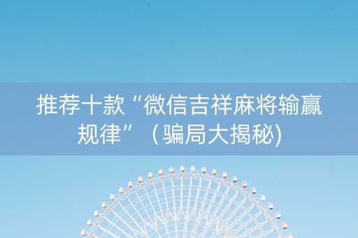 推荐十款“微信吉祥麻将输赢规律”（骗局大揭秘)