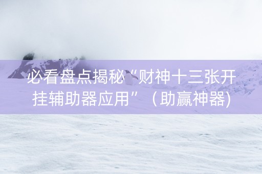 必看盘点揭秘“财神十三张开挂辅助器应用”（助赢神器)