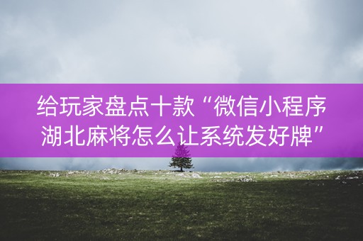 给玩家盘点十款“微信小程序湖北麻将怎么让系统发好牌”（怎么让系统给你发好牌)