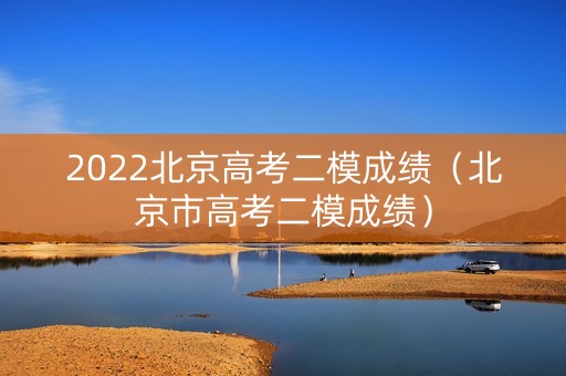 2022北京高考二模成绩（北京市高考二模成绩）
