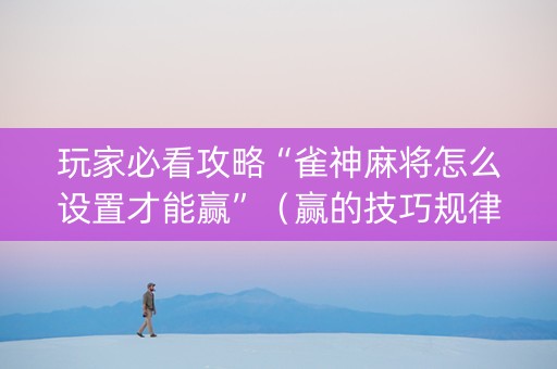 玩家必看攻略“雀神麻将怎么设置才能赢”（赢的技巧规律)