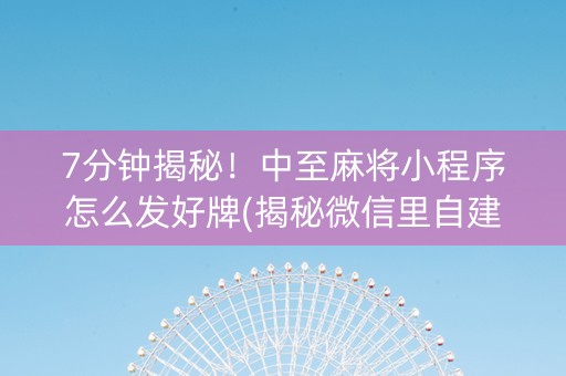 7分钟揭秘！中至麻将小程序怎么发好牌(揭秘微信里自建房怎么赢)