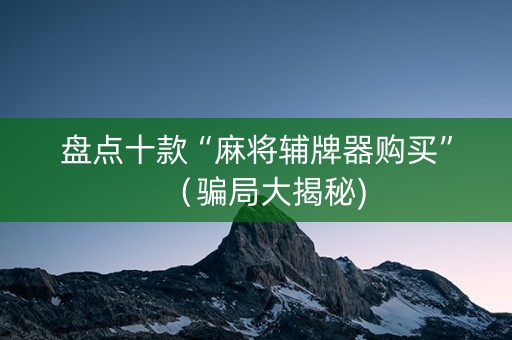 盘点十款“麻将辅牌器购买”（骗局大揭秘)