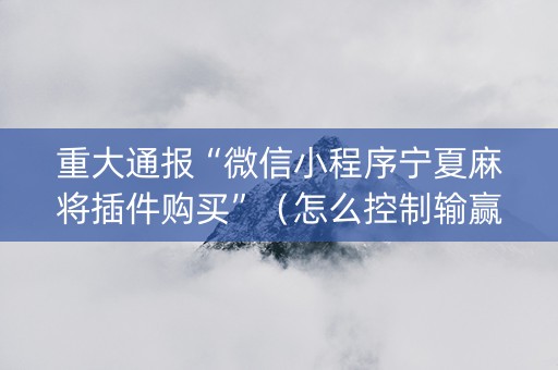 重大通报“微信小程序宁夏麻将插件购买”（怎么控制输赢)
