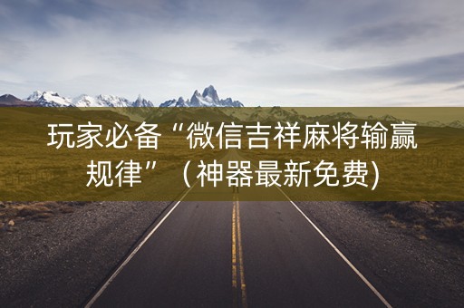 玩家必备“微信吉祥麻将输赢规律”（神器最新免费)