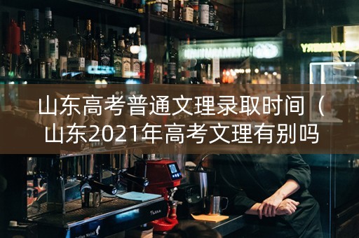 山东高考普通文理录取时间（山东2021年高考文理有别吗）