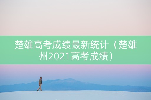 楚雄高考成绩最新统计（楚雄州2021高考成绩）