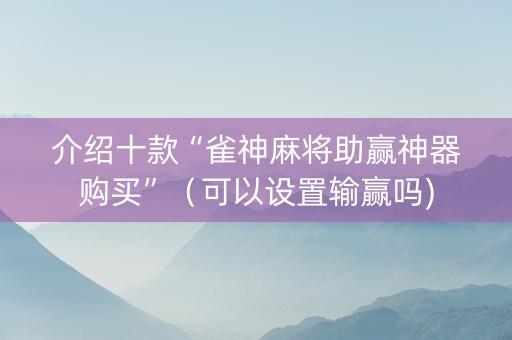 介绍十款“雀神麻将助赢神器购买”（可以设置输赢吗)
