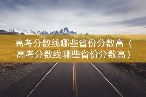 高考分数线哪些省份分数高（高考分数线哪些省份分数高）