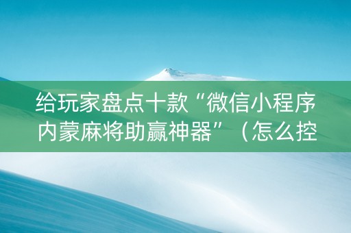 给玩家盘点十款“微信小程序内蒙麻将助赢神器”（怎么控制输赢)
