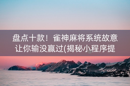 盘点十款！雀神麻将系统故意让你输没赢过(揭秘小程序提高胜率)