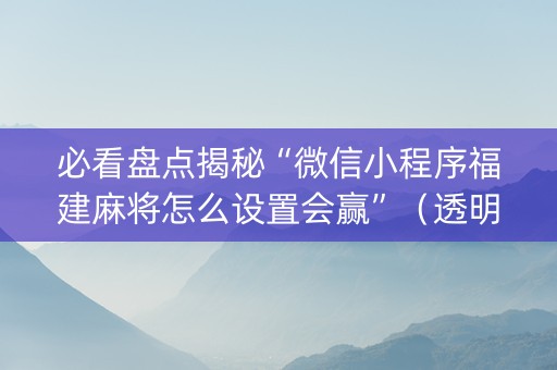 必看盘点揭秘“微信小程序福建麻将怎么设置会赢”（透明器教程)