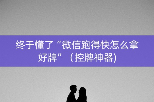 终于懂了“微信跑得快怎么拿好牌”（控牌神器)