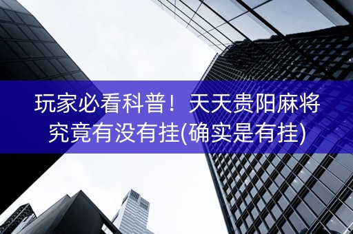玩家必看科普！天天贵阳麻将究竟有没有挂(确实是有挂)