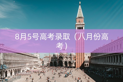 8月5号高考录取（八月份高考）