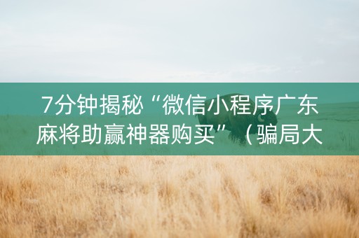 7分钟揭秘“微信小程序广东麻将助赢神器购买”（骗局大揭秘)