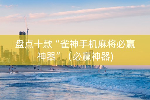 盘点十款“雀神手机麻将必赢神器”（必赢神器)
