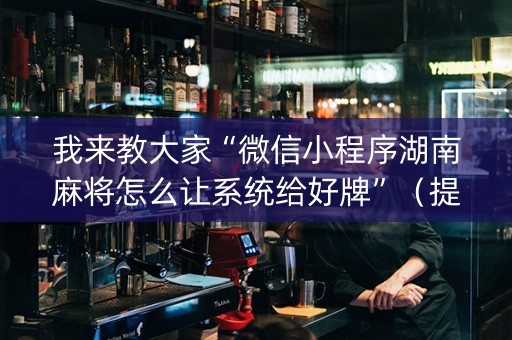 我来教大家“微信小程序湖南麻将怎么让系统给好牌”（提高胜率技巧)