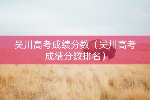 吴川高考成绩分数（吴川高考成绩分数排名）