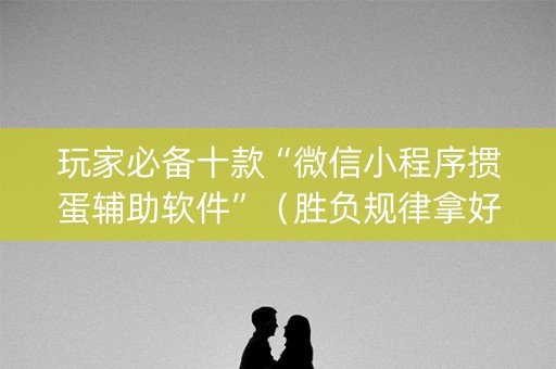 玩家必备十款“微信小程序掼蛋辅助软件”（胜负规律拿好牌)